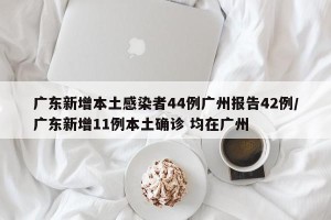 广东新增本土感染者44例广州报告42例/广东新增11例本土确诊 均在广州