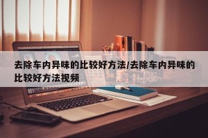 去除车内异味的比较好方法/去除车内异味的比较好方法视频