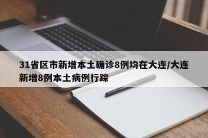 31省区市新增本土确诊8例均在大连/大连新增8例本土病例行踪