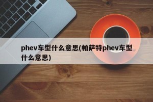phev车型什么意思(帕萨特phev车型什么意思)