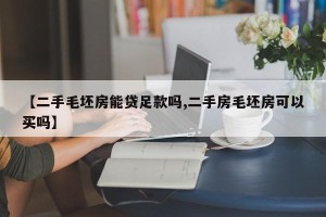 【二手毛坯房能贷足款吗,二手房毛坯房可以买吗】
