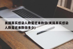 美国真实感染人数是近来数倍(美国真实感染人数是近来数倍多少)