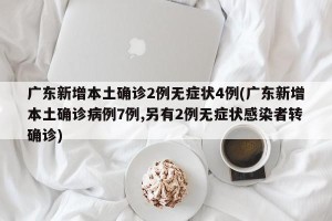 广东新增本土确诊2例无症状4例(广东新增本土确诊病例7例,另有2例无症状感染者转确诊)