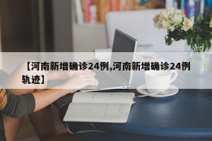 【河南新增确诊24例,河南新增确诊24例轨迹】