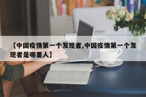 【中国疫情第一个发现者,中国疫情第一个发现者是哪里人】