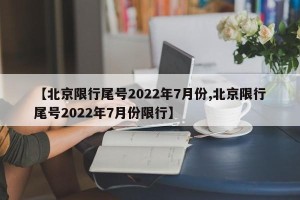 【北京限行尾号2022年7月份,北京限行尾号2022年7月份限行】
