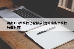 河南157所高校已全部放假(河南各个高校放假时间)