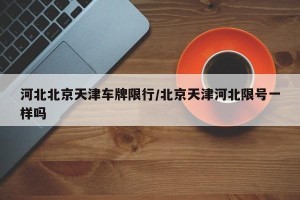 河北北京天津车牌限行/北京天津河北限号一样吗