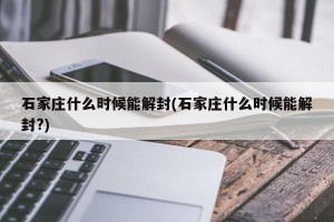 石家庄什么时候能解封(石家庄什么时候能解封?)