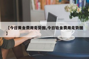 【今日黄金费用走势图,今日铂金费用走势图】