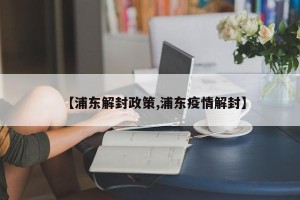 【浦东解封政策,浦东疫情解封】