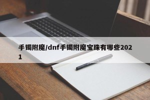 手镯附魔/dnf手镯附魔宝珠有哪些2021