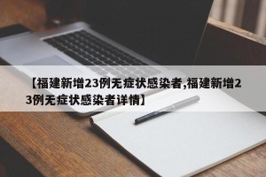 【福建新增23例无症状感染者,福建新增23例无症状感染者详情】