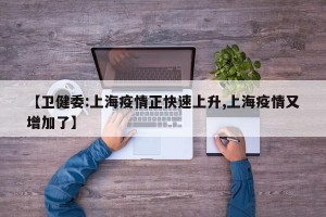 【卫健委:上海疫情正快速上升,上海疫情又增加了】