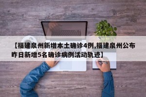 【福建泉州新增本土确诊4例,福建泉州公布昨日新增5名确诊病例活动轨迹】