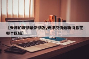 【天津的疫情最新情况,天津疫情最新消息在哪个区域】