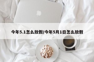 今年5.1怎么放假/今年5月1日怎么放假