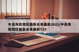 中高风险地区最新名单最新2021/中高风险地区最新名单最新729