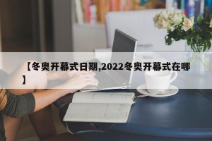 【冬奥开幕式日期,2022冬奥开幕式在哪】