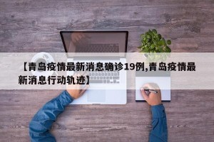 【青岛疫情最新消息确诊19例,青岛疫情最新消息行动轨迹】