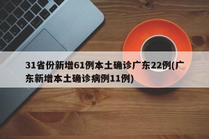 31省份新增61例本土确诊广东22例(广东新增本土确诊病例11例)