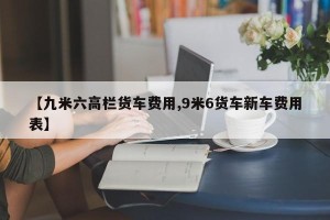 【九米六高栏货车费用,9米6货车新车费用表】
