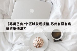 【苏州已有7个区域发现疫情,苏州有没有疫情感染情况?】