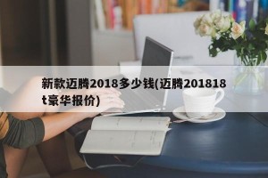 新款迈腾2018多少钱(迈腾201818t豪华报价)