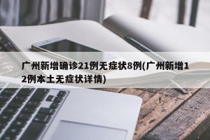 广州新增确诊21例无症状8例(广州新增12例本土无症状详情)