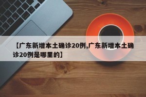 【广东新增本土确诊20例,广东新增本土确诊20例是哪里的】