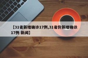 【31省新增确诊17例,31省份新增确诊17例 新闻】