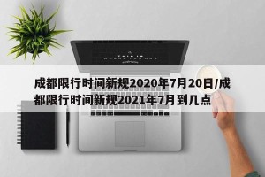 成都限行时间新规2020年7月20日/成都限行时间新规2021年7月到几点