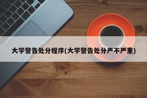 大学警告处分程序(大学警告处分严不严重)