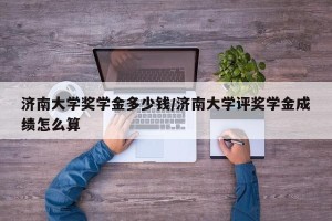 济南大学奖学金多少钱/济南大学评奖学金成绩怎么算