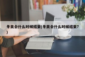 冬奥会什么时候结束(冬奥会什么时候结束?)