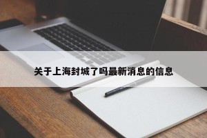 关于上海封城了吗最新消息的信息