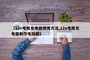 【12v电瓶充电器使用方法,12v电瓶充电器制作电路图】