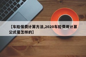【车险保费计算方法,2020车险费用计算公式是怎样的】