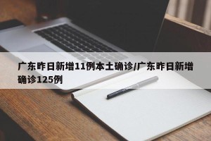 广东昨日新增11例本土确诊/广东昨日新增确诊125例