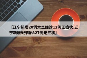 【辽宁新增20例本土确诊12例无症状,辽宁新增9例确诊27例无症状】