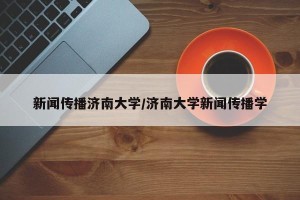 新闻传播济南大学/济南大学新闻传播学