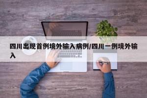 四川出现首例境外输入病例/四川一例境外输入