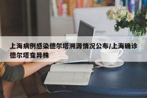 上海病例感染德尔塔溯源情况公布/上海确诊德尔塔变异株