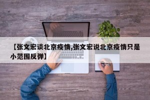 【张文宏谈北京疫情,张文宏说北京疫情只是小范围反弹】