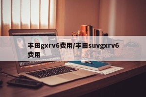 丰田gxrv6费用/丰田suvgxrv6费用