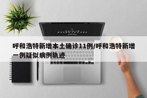 呼和浩特新增本土确诊11例/呼和浩特新增一例疑似病例轨迹