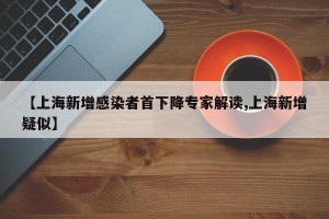 【上海新增感染者首下降专家解读,上海新增疑似】