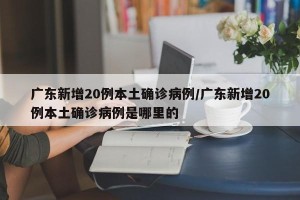 广东新增20例本土确诊病例/广东新增20例本土确诊病例是哪里的