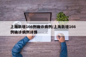 上海新增166例确诊病例/上海新增166例确诊病例详情