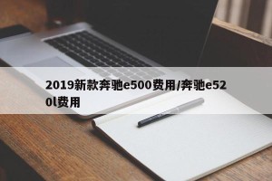 2019新款奔驰e500费用/奔驰e520l费用